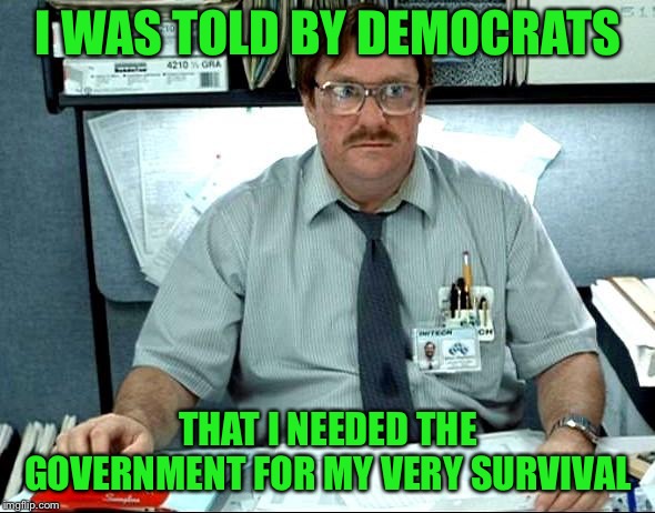 I Was Told There Would Be Meme | I WAS TOLD BY DEMOCRATS THAT I NEEDED THE GOVERNMENT FOR MY VERY SURVIVAL | image tagged in memes,i was told there would be | made w/ Imgflip meme maker