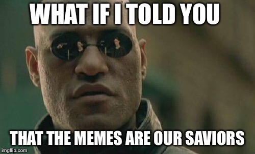 Matrix Morpheus | WHAT IF I TOLD YOU; THAT THE MEMES ARE OUR SAVIORS | image tagged in memes,matrix morpheus | made w/ Imgflip meme maker