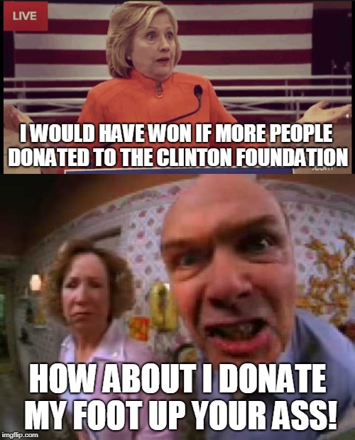 I WOULD HAVE WON IF MORE PEOPLE DONATED TO THE CLINTON FOUNDATION; HOW ABOUT I DONATE MY FOOT UP YOUR ASS! | image tagged in clueless politician,70s show | made w/ Imgflip meme maker