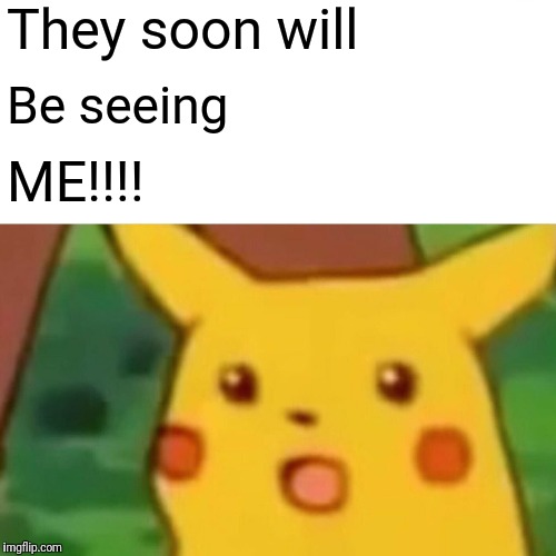 Surprised Pikachu Meme | They soon will Be seeing ME!!!! | image tagged in memes,surprised pikachu | made w/ Imgflip meme maker