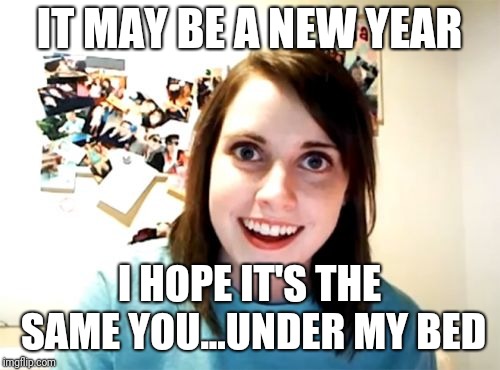 Overly Attached Girlfriend | IT MAY BE A NEW YEAR; I HOPE IT'S THE SAME YOU...UNDER MY BED | image tagged in memes,overly attached girlfriend | made w/ Imgflip meme maker