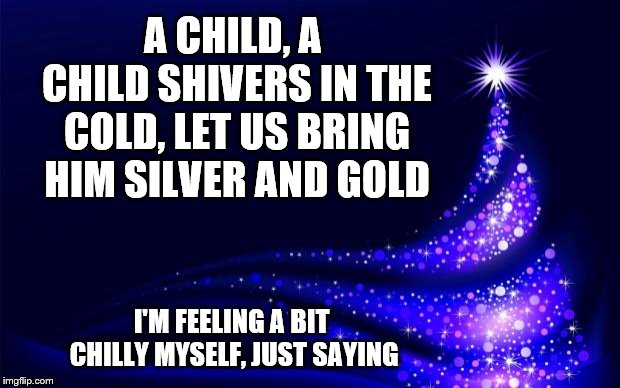 Christmas Tree | A CHILD, A CHILD SHIVERS IN THE COLD, LET US BRING HIM SILVER AND GOLD; I'M FEELING A BIT CHILLY MYSELF, JUST SAYING | image tagged in christmas tree | made w/ Imgflip meme maker