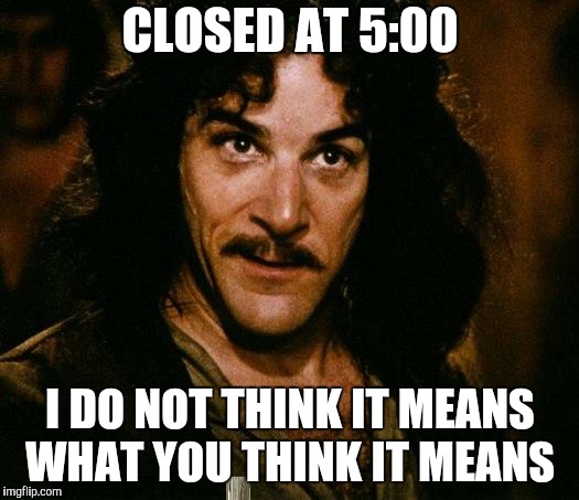 Inigo Montoya Meme | CLOSED AT 5:00 I DO NOT THINK IT MEANS  WHAT YOU THINK IT MEANS | image tagged in memes,inigo montoya | made w/ Imgflip meme maker