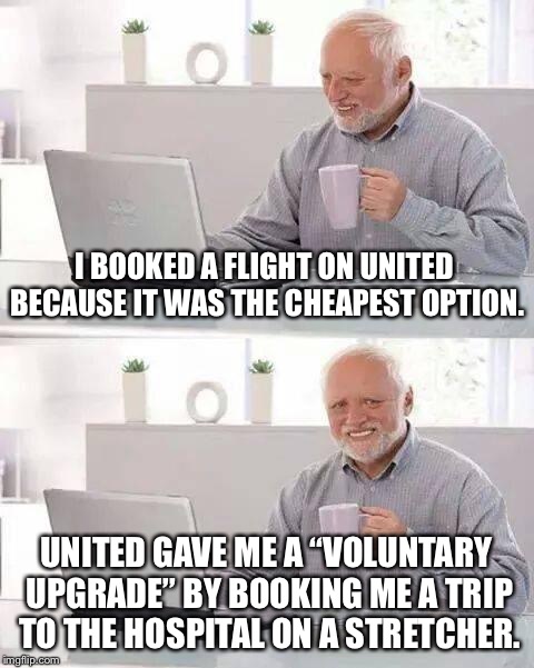 Cheapest option ain’t always the best...or the safest | I BOOKED A FLIGHT ON UNITED BECAUSE IT WAS THE CHEAPEST OPTION. UNITED GAVE ME A “VOLUNTARY UPGRADE” BY BOOKING ME A TRIP TO THE HOSPITAL ON A STRETCHER. | image tagged in memes,hide the pain harold,united airlines,hospital,fight,upgrade | made w/ Imgflip meme maker