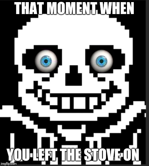 THAT MOMENT WHEN; YOU LEFT THE STOVE ON | image tagged in sans,custom template | made w/ Imgflip meme maker