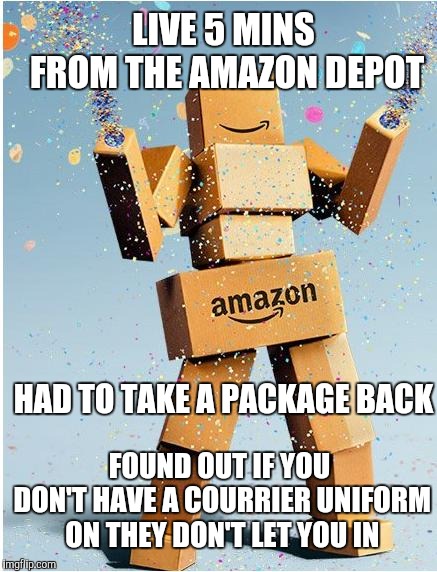 amazon box man | LIVE 5 MINS FROM THE AMAZON DEPOT HAD TO TAKE A PACKAGE BACK FOUND OUT IF YOU DON'T HAVE A COURRIER UNIFORM ON THEY DON'T LET YOU IN | image tagged in amazon box man | made w/ Imgflip meme maker