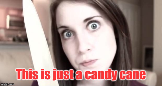 Overly Attached Girlfriend Knife | This is just a candy cane | image tagged in overly attached girlfriend knife | made w/ Imgflip meme maker