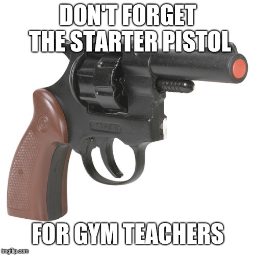 DON'T FORGET THE STARTER PISTOL FOR GYM TEACHERS | made w/ Imgflip meme maker