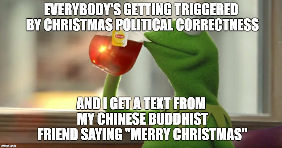 Chill out people.... | EVERYBODY'S GETTING TRIGGERED BY CHRISTMAS POLITICAL CORRECTNESS; AND I GET A TEXT FROM MY CHINESE BUDDHIST FRIEND SAYING "MERRY CHRISTMAS" | image tagged in im just over here like,merry christmas,buddhism,triggered | made w/ Imgflip meme maker