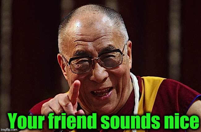 buddhist-laugh | Your friend sounds nice | image tagged in buddhist-laugh | made w/ Imgflip meme maker