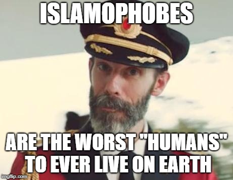 Islamophobes Are The Worst "Humans" To Ever Live On Earth | ISLAMOPHOBES; ARE THE WORST "HUMANS" TO EVER LIVE ON EARTH | image tagged in captain obvious,islamophobia,humanity,human,earth | made w/ Imgflip meme maker