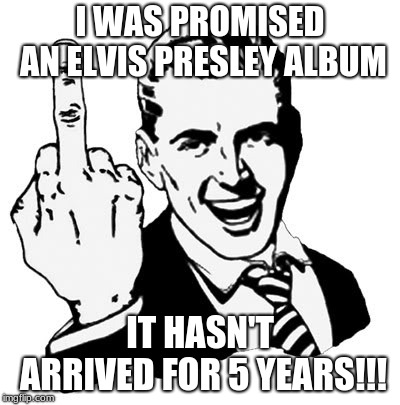 1950s Middle Finger | I WAS PROMISED AN ELVIS PRESLEY ALBUM; IT HASN'T ARRIVED FOR 5 YEARS!!! | image tagged in memes,1950s middle finger | made w/ Imgflip meme maker