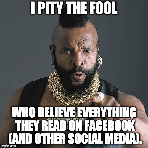 Mr T Pity The Fool Meme | I PITY THE FOOL; WHO BELIEVE EVERYTHING THEY READ ON FACEBOOK (AND OTHER SOCIAL MEDIA). | image tagged in memes,mr t pity the fool | made w/ Imgflip meme maker