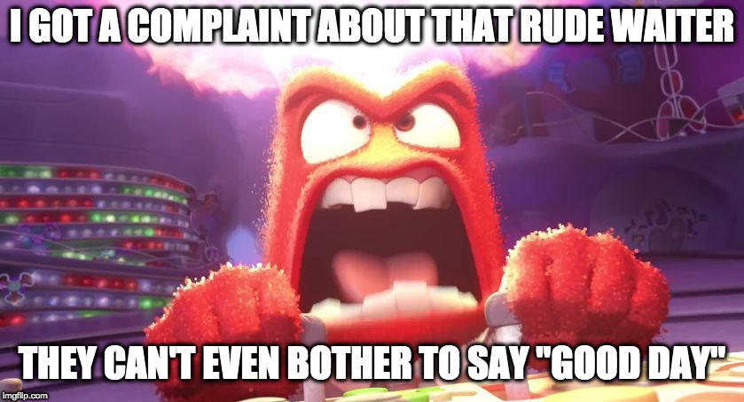 Inside Out Anger | I GOT A COMPLAINT ABOUT THAT RUDE WAITER THEY CAN'T EVEN BOTHER TO SAY "GOOD DAY" | image tagged in inside out anger | made w/ Imgflip meme maker