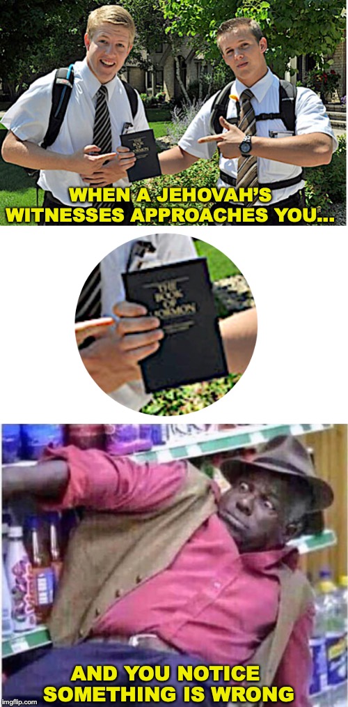 When You Notice This, It Will Blow Your Mind…Or Maybe Not | WHEN A JEHOVAH’S WITNESSES APPROACHES YOU... AND YOU NOTICE SOMETHING IS WRONG | image tagged in jehovah's witness,mormons,wrong neighborhood,mind blown,funny meme | made w/ Imgflip meme maker