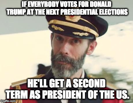 Captain Obvious | IF EVERYBODY VOTES FOR DONALD TRUMP AT THE NEXT PRESIDENTIAL ELECTIONS; HE'LL GET A SECOND TERM AS PRESIDENT OF THE US. | image tagged in captain obvious | made w/ Imgflip meme maker
