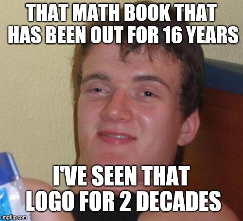10 Guy Meme | THAT MATH BOOK THAT HAS BEEN OUT FOR 16 YEARS; I'VE SEEN THAT LOGO FOR 2 DECADES | image tagged in memes,10 guy | made w/ Imgflip meme maker