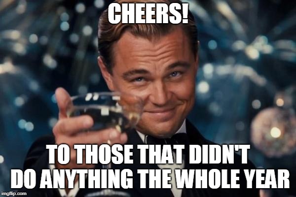 its that time of the year again | CHEERS! TO THOSE THAT DIDN'T DO ANYTHING THE WHOLE YEAR | image tagged in memes,leonardo dicaprio cheers | made w/ Imgflip meme maker