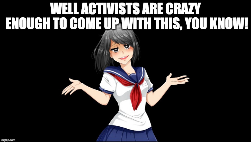 Yandere-chan i dunno. | WELL ACTIVISTS ARE CRAZY ENOUGH TO COME UP WITH THIS, YOU KNOW! | image tagged in yandere-chan i dunno | made w/ Imgflip meme maker