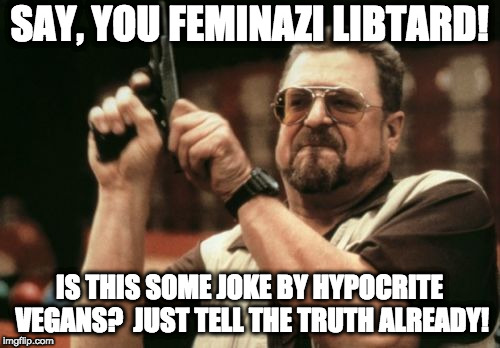 Am I The Only One Around Here Meme | SAY, YOU FEMINAZI LIBTARD! IS THIS SOME JOKE BY HYPOCRITE VEGANS? 
JUST TELL THE TRUTH ALREADY! | image tagged in memes,am i the only one around here | made w/ Imgflip meme maker