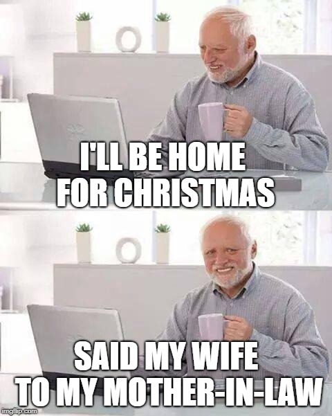 Hide the Pain Harold Meme | I'LL BE HOME FOR CHRISTMAS; SAID MY WIFE TO MY MOTHER-IN-LAW | image tagged in memes,hide the pain harold | made w/ Imgflip meme maker