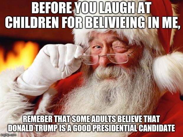 santa | BEFORE YOU LAUGH AT CHILDREN FOR BELIVIEING IN ME, REMEBER THAT SOME ADULTS BELIEVE THAT DONALD TRUMP IS A GOOD PRESIDENTIAL CANDIDATE | image tagged in merry christmas | made w/ Imgflip meme maker