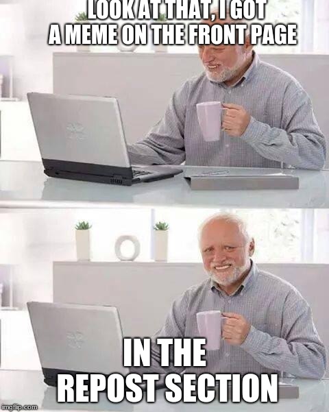 Hide the Pain Harold | LOOK AT THAT, I GOT A MEME ON THE FRONT PAGE; IN THE REPOST SECTION | image tagged in memes,hide the pain harold | made w/ Imgflip meme maker