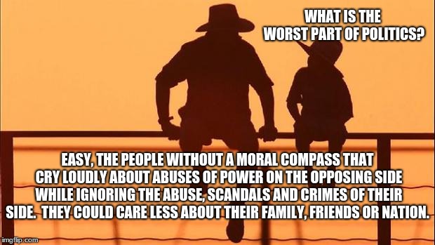 Politicians are the second biggest problem with Politics. | WHAT IS THE WORST PART OF POLITICS? EASY, THE PEOPLE WITHOUT A MORAL COMPASS THAT CRY LOUDLY ABOUT ABUSES OF POWER ON THE OPPOSING SIDE WHILE IGNORING THE ABUSE, SCANDALS AND CRIMES OF THEIR SIDE.  THEY COULD CARE LESS ABOUT THEIR FAMILY, FRIENDS OR NATION. | image tagged in cowboy father and son,cowboy wisdom,moral compass,abuse of power,congress sucks,build the wall | made w/ Imgflip meme maker