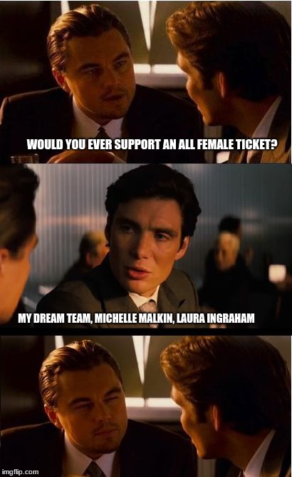 2020 Dream Team | WOULD YOU EVER SUPPORT AN ALL FEMALE TICKET? MY DREAM TEAM, MICHELLE MALKIN, LAURA INGRAHAM | image tagged in memes,inception,michelle malkin,laura ingraham,dream team,incumbents suck | made w/ Imgflip meme maker