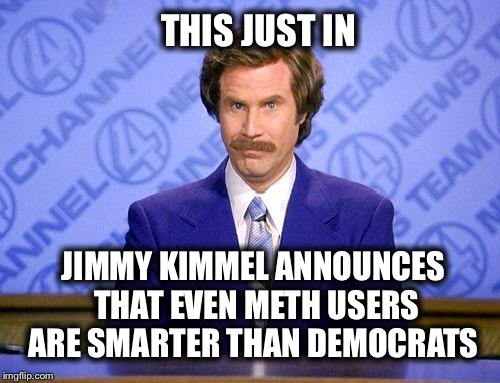 Build the wall | THIS JUST IN; JIMMY KIMMEL ANNOUNCES THAT EVEN METH USERS ARE SMARTER THAN DEMOCRATS | image tagged in anchorman news update,jimmy kimmel,is an ahole,and needs,to go | made w/ Imgflip meme maker