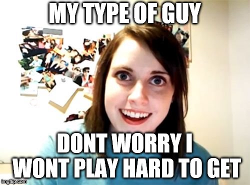 Overly Attached Girlfriend Meme | MY TYPE OF GUY DONT WORRY I WONT PLAY HARD TO GET | image tagged in memes,overly attached girlfriend | made w/ Imgflip meme maker