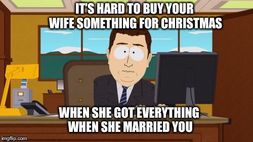 Aaaaand Its Gone | IT’S HARD TO BUY YOUR WIFE SOMETHING FOR CHRISTMAS; WHEN SHE GOT EVERYTHING WHEN SHE MARRIED YOU | image tagged in memes,aaaaand its gone | made w/ Imgflip meme maker