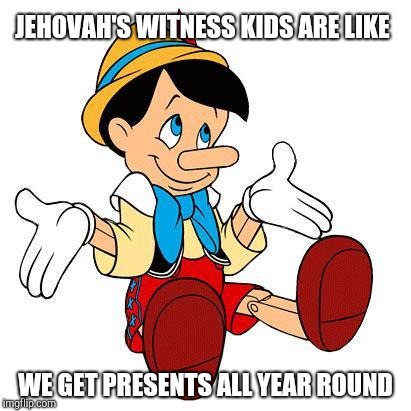 Pinnochio | JEHOVAH'S WITNESS KIDS ARE LIKE; WE GET PRESENTS ALL YEAR ROUND | image tagged in pinnochio,jehovah's witness | made w/ Imgflip meme maker