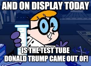Dexter | AND ON DISPLAY TODAY; IS THE TEST TUBE DONALD TRUMP CAME OUT OF! | image tagged in memes,dexter | made w/ Imgflip meme maker