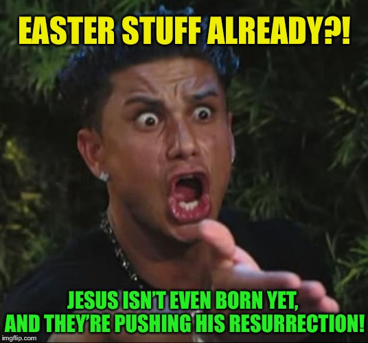 Y U No wait till after Christmas? | EASTER STUFF ALREADY?! JESUS ISN’T EVEN BORN YET, AND THEY’RE PUSHING HIS RESURRECTION! | image tagged in memes,dj pauly d,marketing,pushing the holidays,one at a time | made w/ Imgflip meme maker