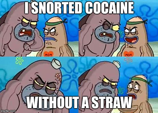 Welcome to the Salty Spitoon | I SNORTED COCAINE; WITHOUT A STRAW | image tagged in welcome to the salty spitoon | made w/ Imgflip meme maker