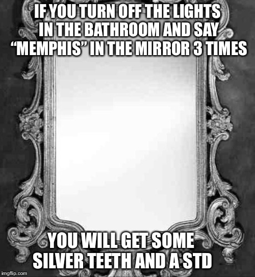 Mirror | IF YOU TURN OFF THE LIGHTS IN THE BATHROOM AND SAY “MEMPHIS” IN THE MIRROR 3 TIMES; YOU WILL GET SOME SILVER TEETH AND A STD | image tagged in mirror | made w/ Imgflip meme maker
