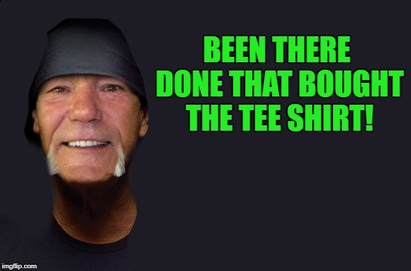 BEEN THERE DONE THAT BOUGHT THE TEE SHIRT! | image tagged in kewlew | made w/ Imgflip meme maker