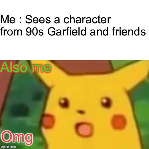Surprised Pikachu Meme | Me : Sees a character from 90s Garfield and friends Also me Omg | image tagged in memes,surprised pikachu | made w/ Imgflip meme maker