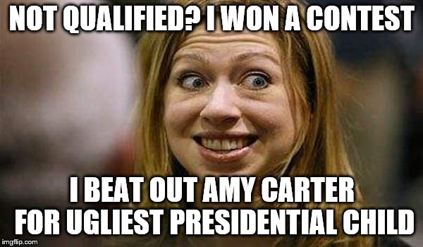 Chelsea Clinton | NOT QUALIFIED? I WON A CONTEST; I BEAT OUT AMY CARTER FOR UGLIEST PRESIDENTIAL CHILD | image tagged in chelsea clinton | made w/ Imgflip meme maker