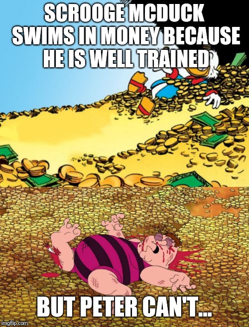 SCROOGE MCDUCK SWIMS IN MONEY BECAUSE HE IS WELL TRAINED; BUT PETER CAN'T... | image tagged in memes,scrooge mcduck,family guy | made w/ Imgflip meme maker