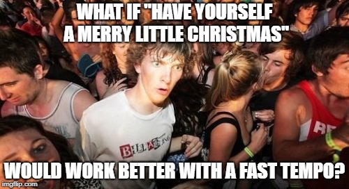 Sudden Clarity Clarence Meme | WHAT IF "HAVE YOURSELF A MERRY LITTLE CHRISTMAS"; WOULD WORK BETTER WITH A FAST TEMPO? | image tagged in memes,sudden clarity clarence | made w/ Imgflip meme maker