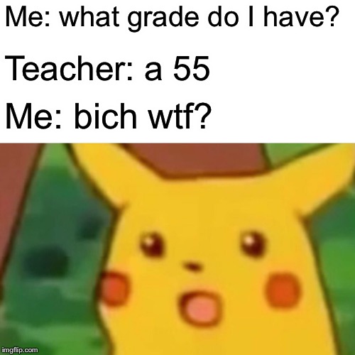 Surprised Pikachu Meme | Me: what grade do I have? Teacher: a 55; Me: bich wtf? | image tagged in memes,surprised pikachu | made w/ Imgflip meme maker
