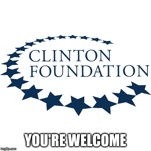 Clinton Foundation | YOU'RE WELCOME | image tagged in clinton foundation | made w/ Imgflip meme maker