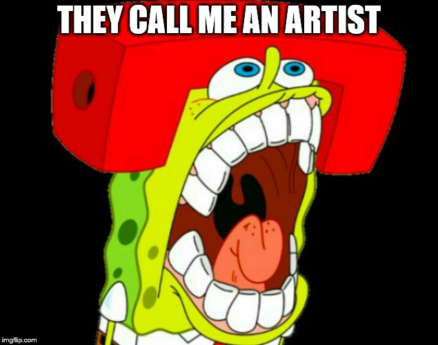 Autistic SpongeBob (triggered) | THEY CALL ME AN ARTIST | image tagged in autistic spongebob triggered | made w/ Imgflip meme maker