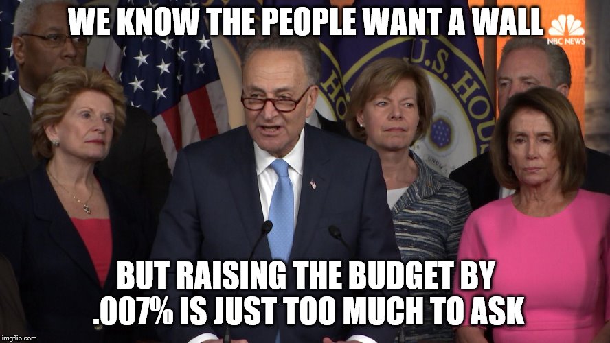 Democrat congressmen | WE KNOW THE PEOPLE WANT A WALL; BUT RAISING THE BUDGET BY .007% IS JUST TOO MUCH TO ASK | image tagged in democrat congressmen | made w/ Imgflip meme maker