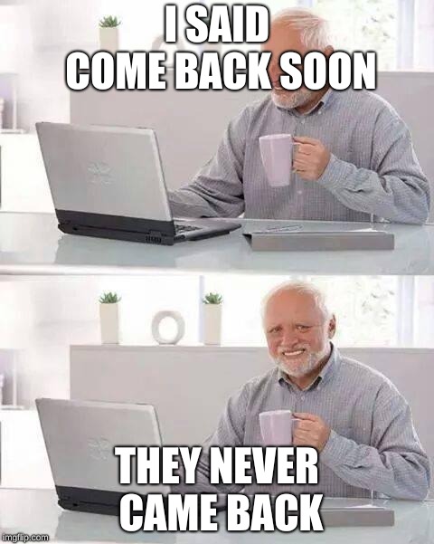 Hide the Pain Harold Meme | I SAID COME BACK SOON; THEY NEVER CAME BACK | image tagged in memes,hide the pain harold | made w/ Imgflip meme maker
