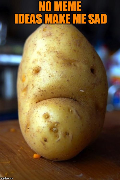 sad potato | NO MEME IDEAS MAKE ME SAD | image tagged in sad potato | made w/ Imgflip meme maker