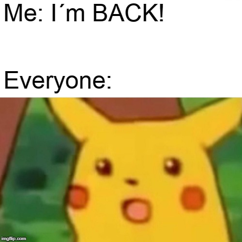 Surprised Pikachu | Me: I´m BACK! Everyone: | image tagged in memes,surprised pikachu | made w/ Imgflip meme maker