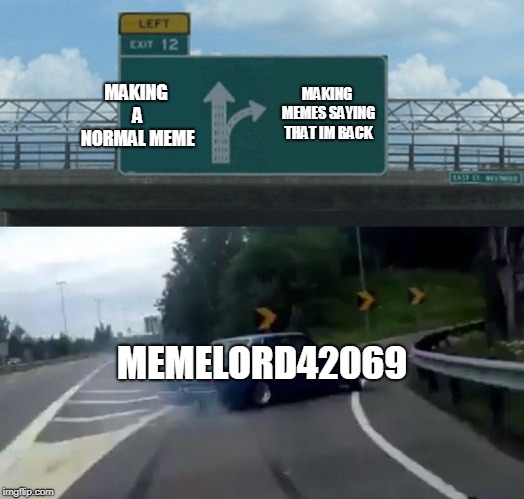 Left Exit 12 Off Ramp | MAKING MEMES SAYING THAT IM BACK; MAKING A NORMAL MEME; MEMELORD42069 | image tagged in memes,left exit 12 off ramp | made w/ Imgflip meme maker